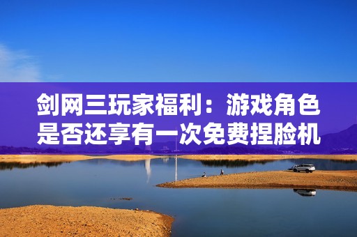 剑网三玩家福利：游戏角色是否还享有一次免费捏脸机会？