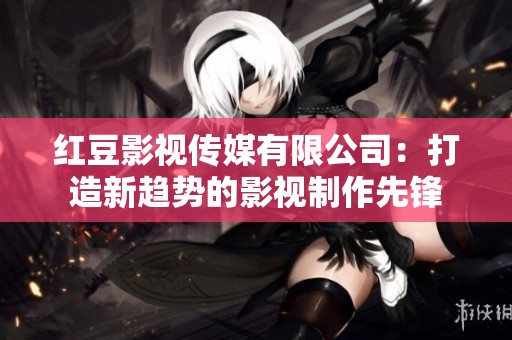 红豆影视传媒有限公司：打造新趋势的影视制作先锋