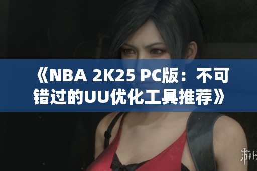 《NBA 2K25 PC版：不可错过的UU优化工具推荐》