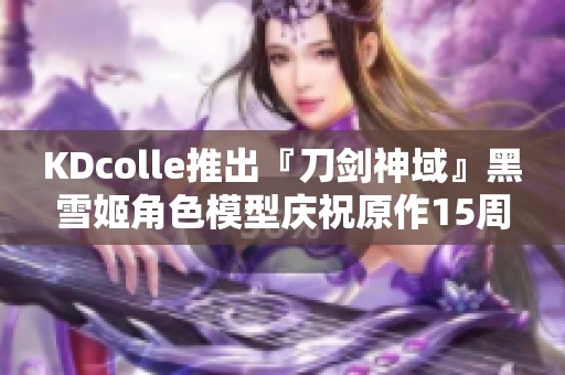KDcolle推出『刀剑神域』黑雪姬角色模型庆祝原作15周年纪念