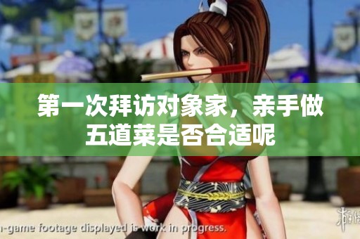第一次拜访对象家，亲手做五道菜是否合适呢
