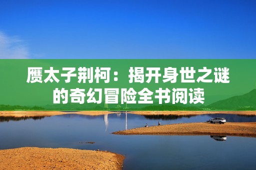 赝太子荆柯：揭开身世之谜的奇幻冒险全书阅读