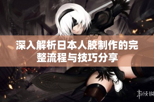 深入解析日本人胶制作的完整流程与技巧分享
