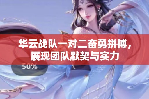 华云战队一对二奋勇拼搏，展现团队默契与实力