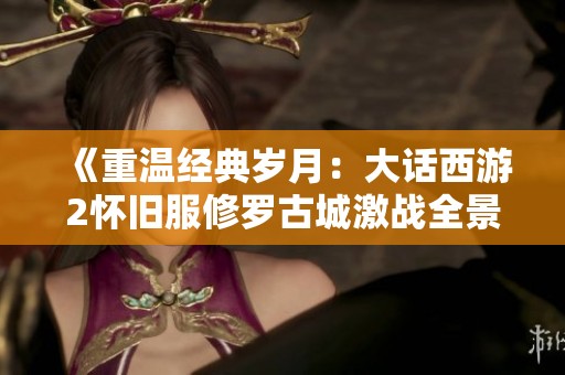 《重温经典岁月：大话西游2怀旧服修罗古城激战全景回顾》