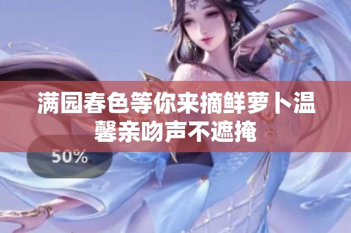 满园春色等你来摘鲜萝卜温馨亲吻声不遮掩