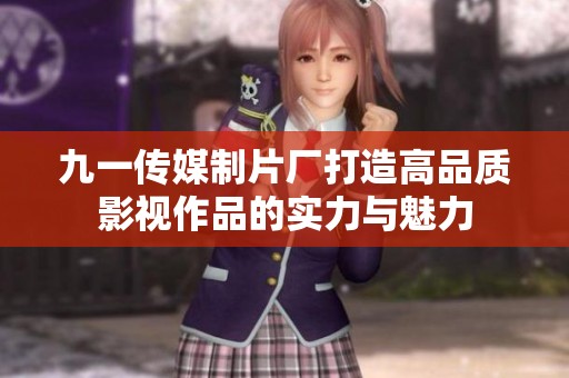 九一传媒制片厂打造高品质影视作品的实力与魅力