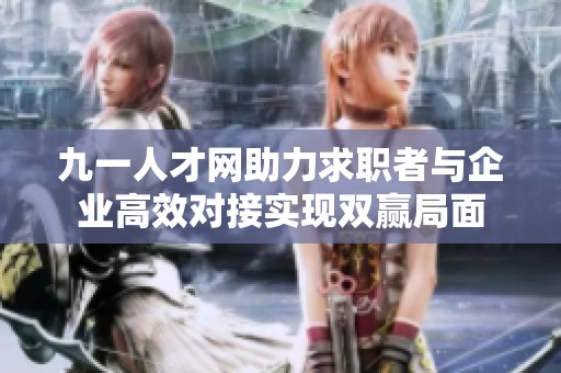 九一人才网助力求职者与企业高效对接实现双赢局面