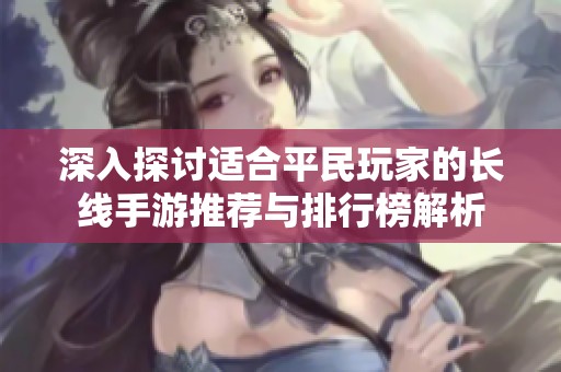 深入探讨适合平民玩家的长线手游推荐与排行榜解析