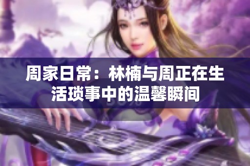 周家日常：林楠与周正在生活琐事中的温馨瞬间