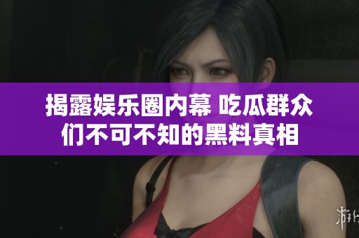 揭露娱乐圈内幕 吃瓜群众们不可不知的黑料真相