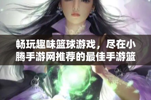 畅玩趣味篮球游戏，尽在小腾手游网推荐的最佳手游篮球榜单中