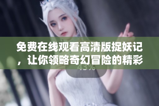 免费在线观看高清版捉妖记，让你领略奇幻冒险的精彩故事