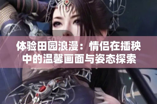 体验田园浪漫：情侣在插秧中的温馨画面与姿态探索