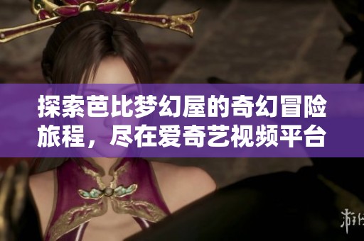 探索芭比梦幻屋的奇幻冒险旅程，尽在爱奇艺视频平台