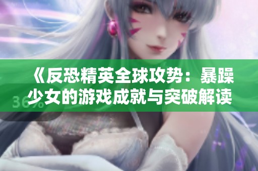 《反恐精英全球攻势：暴躁少女的游戏成就与突破解读》