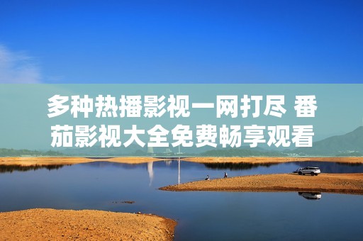 多种热播影视一网打尽 番茄影视大全免费畅享观看