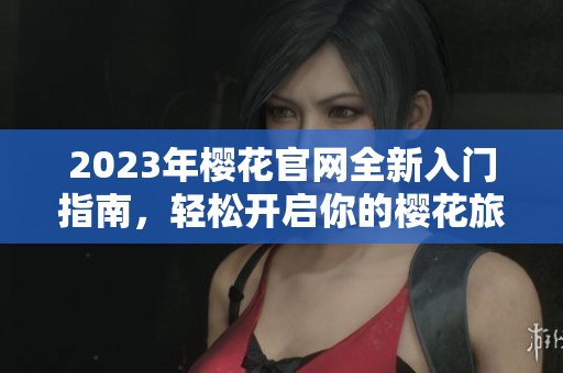 2023年樱花官网全新入门指南，轻松开启你的樱花旅程