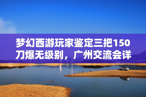 梦幻西游玩家鉴定三把150刀爆无级别，广州交流会详细名单公布