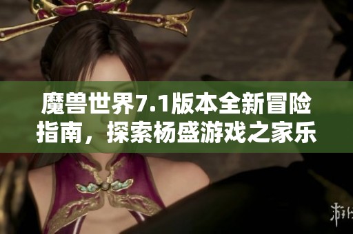 魔兽世界7.1版本全新冒险指南，探索杨盛游戏之家乐趣与惊喜