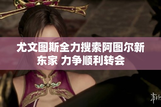 尤文图斯全力搜索阿图尔新东家 力争顺利转会