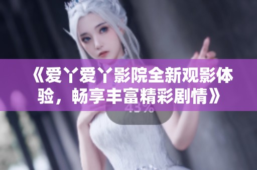 《爱丫爱丫影院全新观影体验，畅享丰富精彩剧情》