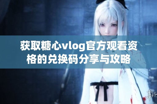 获取糖心vlog官方观看资格的兑换码分享与攻略
