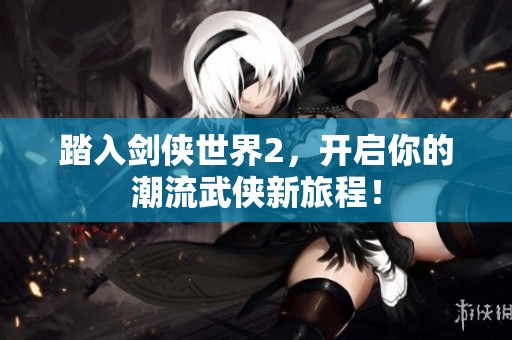 踏入剑侠世界2，开启你的潮流武侠新旅程！
