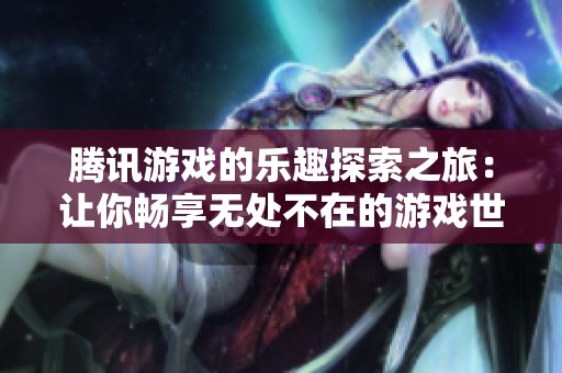 腾讯游戏的乐趣探索之旅：让你畅享无处不在的游戏世界