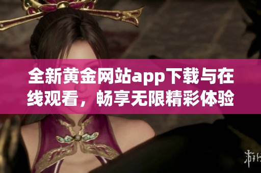 全新黄金网站app下载与在线观看，畅享无限精彩体验