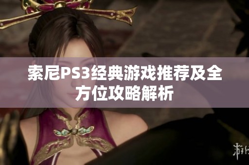 索尼PS3经典游戏推荐及全方位攻略解析