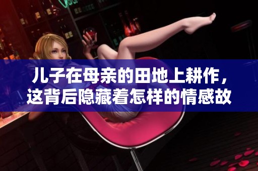 儿子在母亲的田地上耕作，这背后隐藏着怎样的情感故事