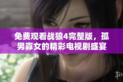 免费观看战狼4完整版，孤男寡女的精彩电视剧盛宴