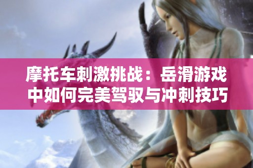 摩托车刺激挑战：岳滑游戏中如何完美驾驭与冲刺技巧