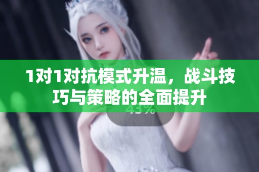 1对1对抗模式升温，战斗技巧与策略的全面提升