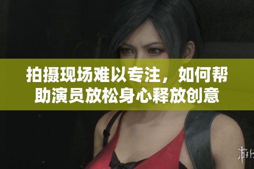 拍摄现场难以专注，如何帮助演员放松身心释放创意