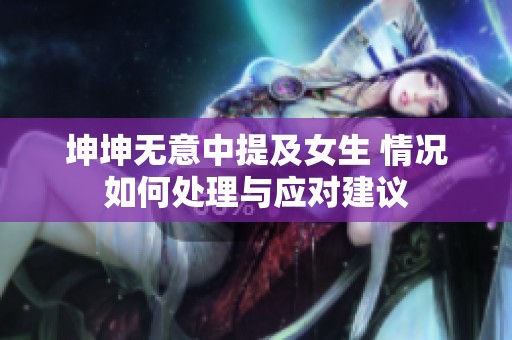 坤坤无意中提及女生 情况如何处理与应对建议