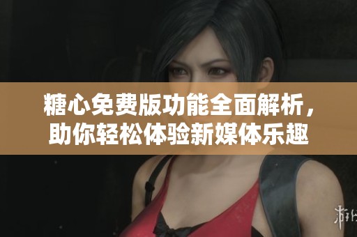 糖心免费版功能全面解析，助你轻松体验新媒体乐趣