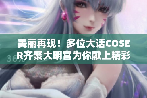 美丽再现！多位大话COSER齐聚大明宫为你献上精彩表演