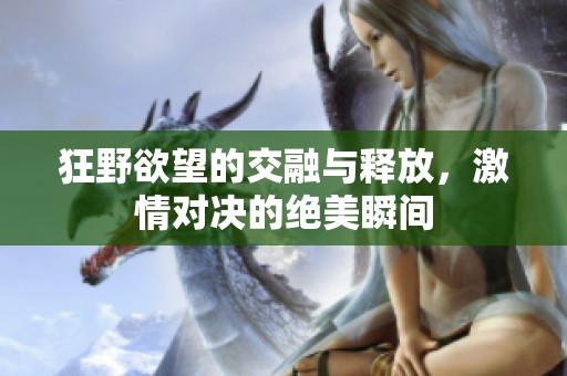 狂野欲望的交融与释放，激情对决的绝美瞬间