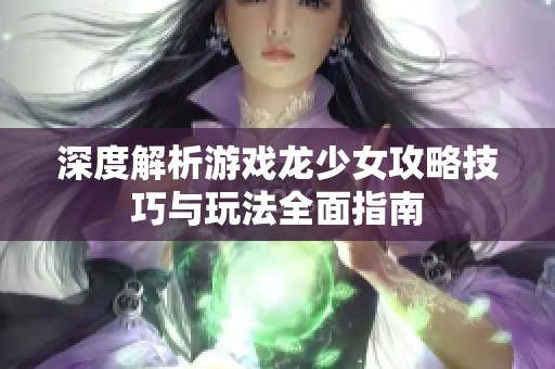 深度解析游戏龙少女攻略技巧与玩法全面指南