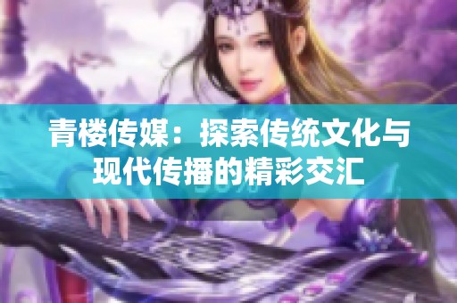 青楼传媒：探索传统文化与现代传播的精彩交汇