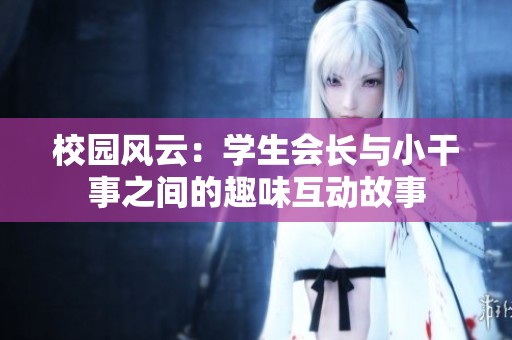 校园风云：学生会长与小干事之间的趣味互动故事