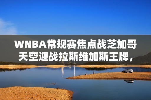 WNBA常规赛焦点战芝加哥天空迎战拉斯维加斯王牌，攻防两端的精彩较量