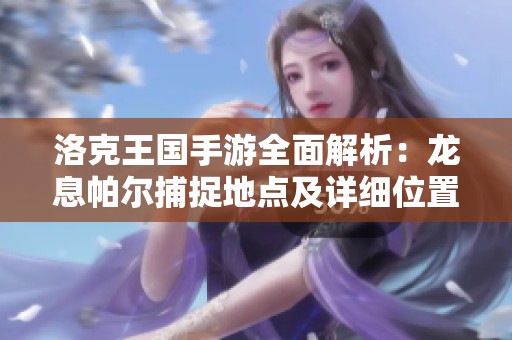 洛克王国手游全面解析：龙息帕尔捕捉地点及详细位置指南