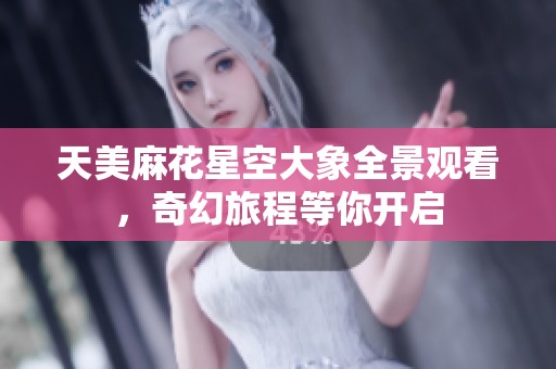 天美麻花星空大象全景观看，奇幻旅程等你开启