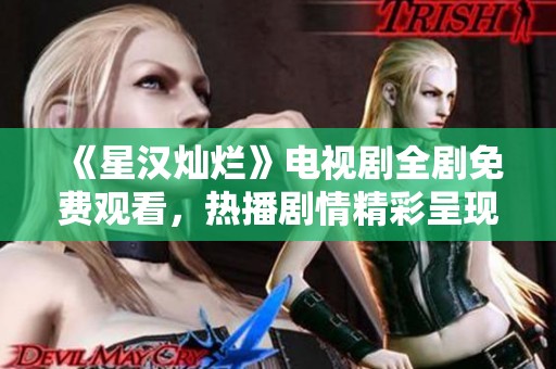 《星汉灿烂》电视剧全剧免费观看，热播剧情精彩呈现