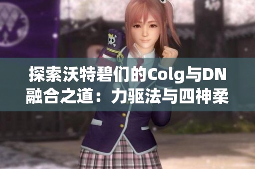 探索沃特碧们的Colg与DN融合之道：力驱法与四神柔化的奇妙结合