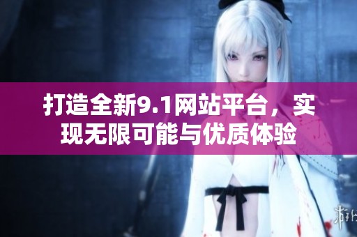 打造全新9.1网站平台，实现无限可能与优质体验