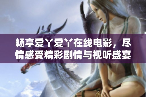 畅享爱丫爱丫在线电影，尽情感受精彩剧情与视听盛宴